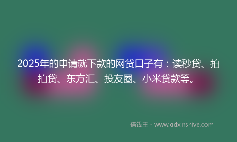 2025年的申请就下款的网贷口子有：读秒贷、拍拍贷、东方汇、投友圈、小米贷款等。