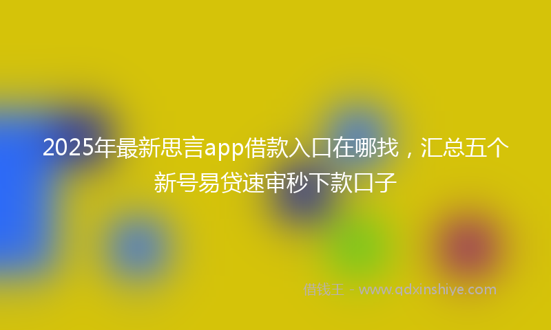 2025年最新思言app借款入口在哪找，汇总五个新号易贷速审秒下款口子
