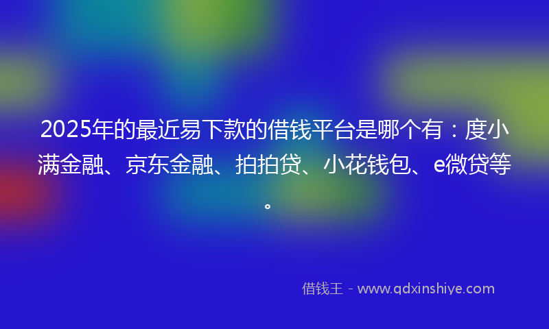 2025年的最近易下款的借钱平台是哪个有：度小满金融、京东金融、拍拍贷、小花钱包、e微贷等。