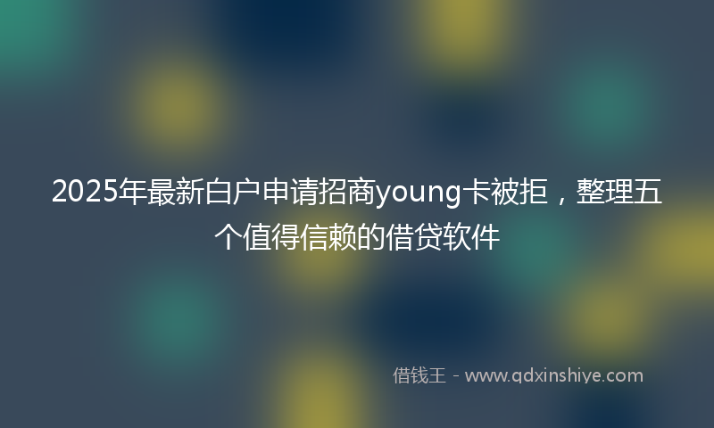 2025年最新白户申请招商young卡被拒，整理五个值得信赖的借贷软件