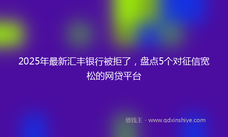 2025年最新汇丰银行被拒了，盘点5个对征信宽松的网贷平台