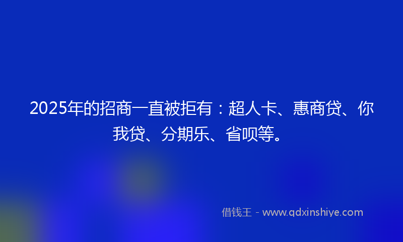 2025年的招商一直被拒有：超人卡、惠商贷、你我贷、分期乐、省呗等。
