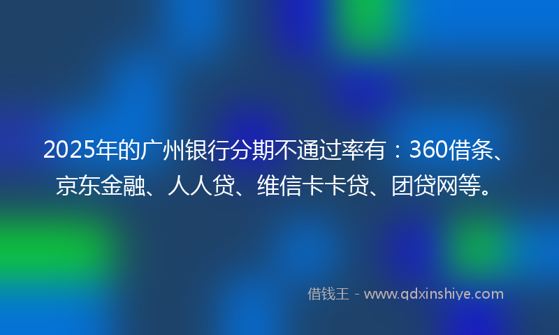 2025年的广州银行分期不通过率有：360借条、京东金融、人人贷、维信卡卡贷、团贷网等。