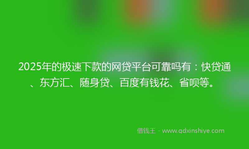 2025年的极速下款的网贷平台可靠吗有：快贷通、东方汇、随身贷、百度有钱花、省呗等。
