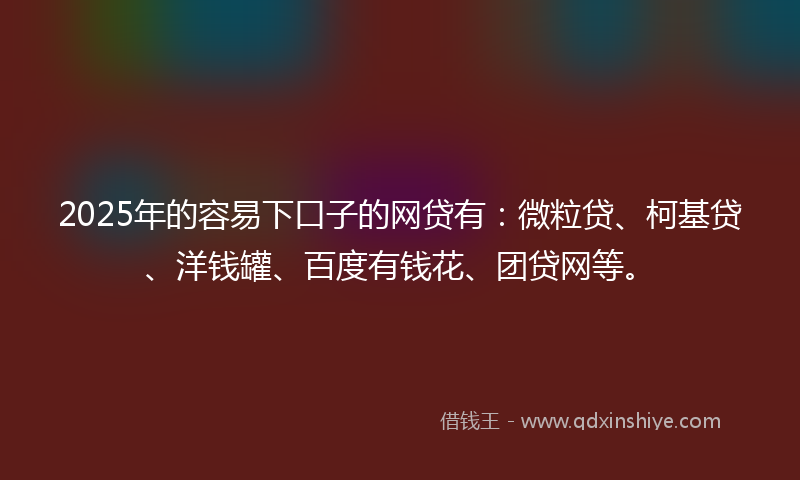 2025年的容易下口子的网贷有：微粒贷、柯基贷、洋钱罐、百度有钱花、团贷网等。