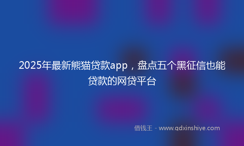 2025年最新熊猫贷款app，盘点五个黑征信也能贷款的网贷平台