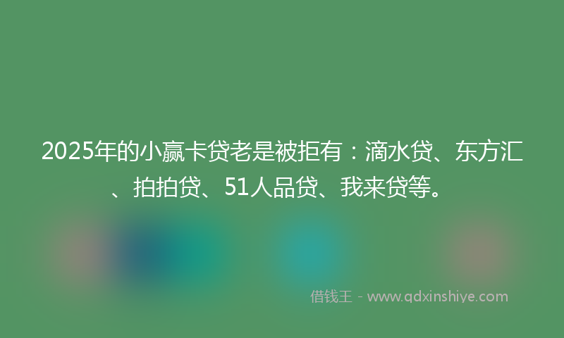 2025年的小赢卡贷老是被拒有：滴水贷、东方汇、拍拍贷、51人品贷、我来贷等。