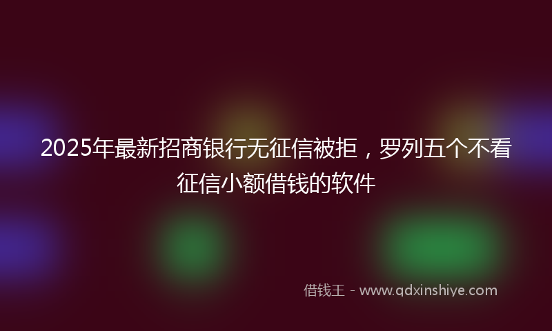 2025年最新招商银行无征信被拒，罗列五个不看征信小额借钱的软件