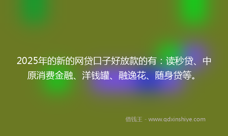 2025年的新的网贷口子好放款的有：读秒贷、中原消费金融、洋钱罐、融逸花、随身贷等。
