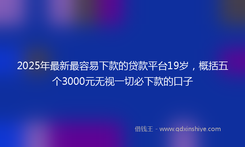 2025年最新最容易下款的贷款平台19岁，概括五个3000元无视一切必下款的口子