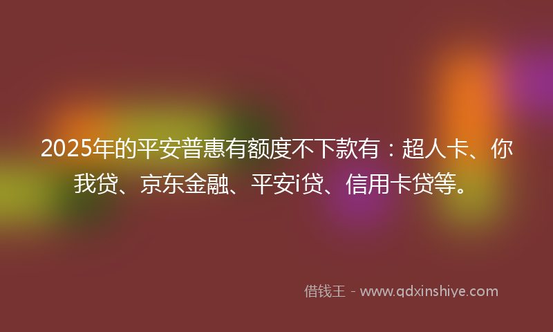 2025年的平安普惠有额度不下款有：超人卡、你我贷、京东金融、平安i贷、信用卡贷等。
