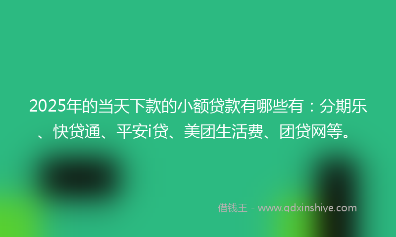 2025年的当天下款的小额贷款有哪些有：分期乐、快贷通、平安i贷、美团生活费、团贷网等。