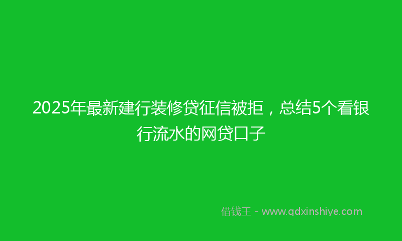 2025年最新建行装修贷征信被拒，总结5个看银行流水的网贷口子