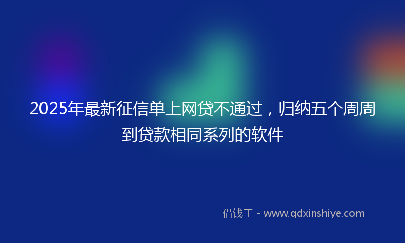2025年最新征信单上网贷不通过，归纳五个周周到贷款相同系列的软件