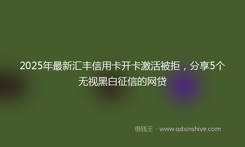 2025年最新汇丰信用卡开卡激活被拒，分享5个无视黑白征信的网贷