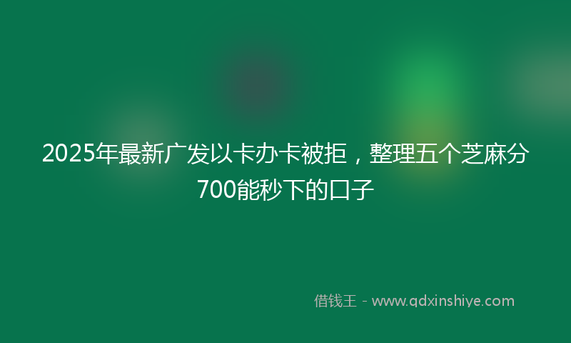 2025年最新广发以卡办卡被拒，整理五个芝麻分700能秒下的口子