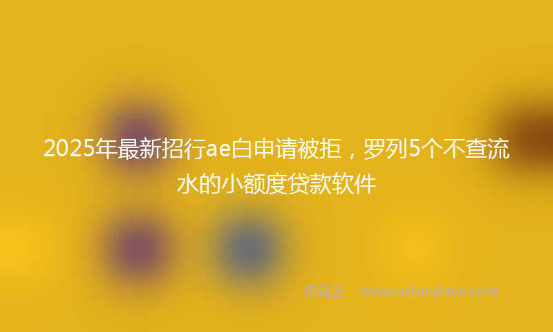2025年最新招行ae白申请被拒，罗列5个不查流水的小额度贷款软件