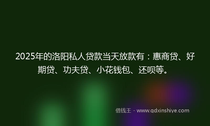 2025年的洛阳私人贷款当天放款有：惠商贷、好期贷、功夫贷、小花钱包、还呗等。