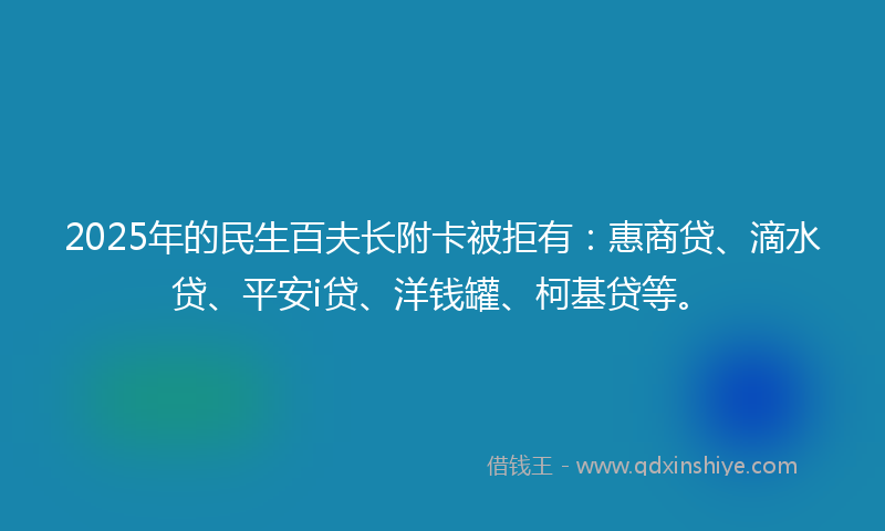 2025年的民生百夫长附卡被拒有：惠商贷、滴水贷、平安i贷、洋钱罐、柯基贷等。