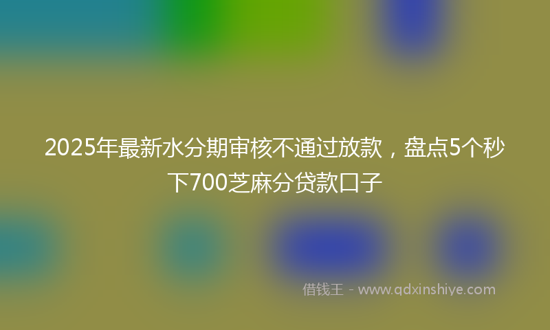 2025年最新水分期审核不通过放款，盘点5个秒下700芝麻分贷款口子