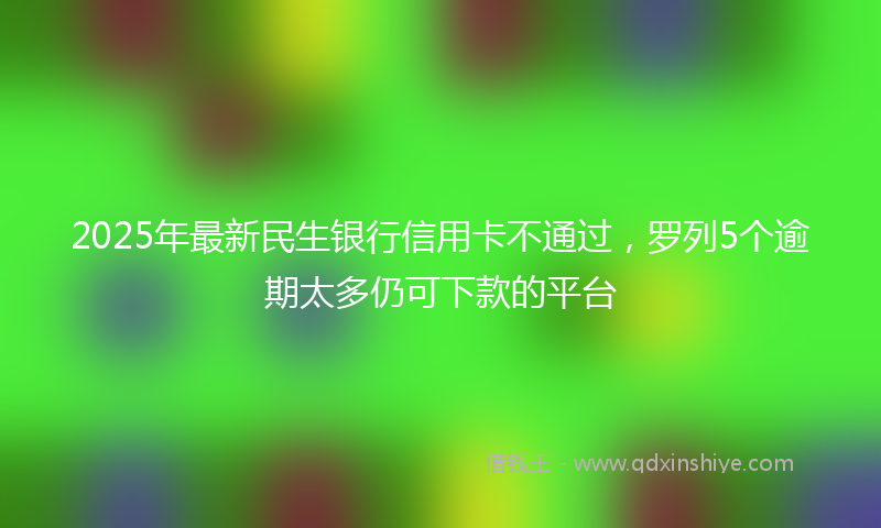 2025年最新民生银行信用卡不通过，罗列5个逾期太多仍可下款的平台
