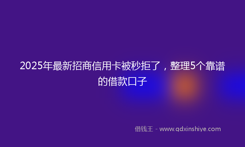 2025年最新招商信用卡被秒拒了，整理5个靠谱的借款口子