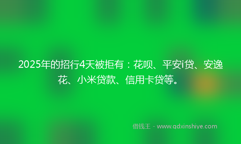 2025年的招行4天被拒有：花呗、平安i贷、安逸花、小米贷款、信用卡贷等。