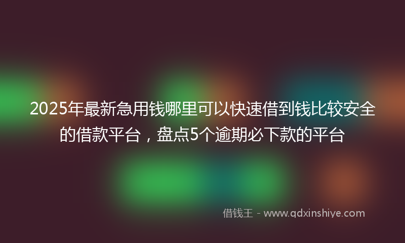 2025年最新急用钱哪里可以快速借到钱比较安全的借款平台，盘点5个逾期必下款的平台