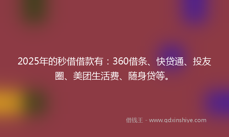 2025年的秒借借款有：360借条、快贷通、投友圈、美团生活费、随身贷等。