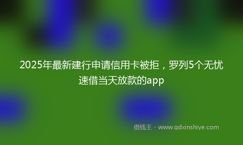 2025年最新建行申请信用卡被拒，罗列5个无忧速借当天放款的app