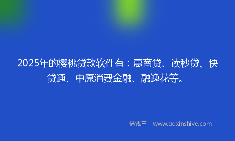 2025年的樱桃贷款软件有：惠商贷、读秒贷、快贷通、中原消费金融、融逸花等。