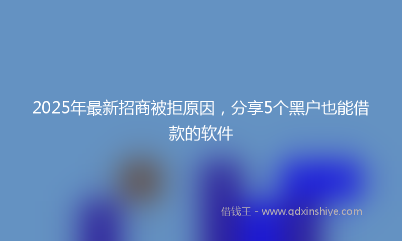 2025年最新招商被拒原因，分享5个黑户也能借款的软件