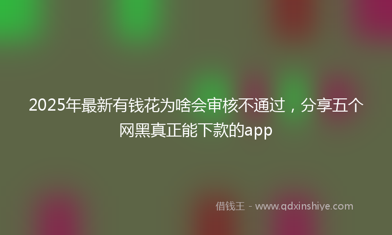 2025年最新有钱花为啥会审核不通过，分享五个网黑真正能下款的app