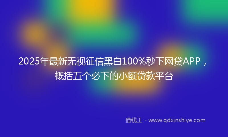 2025年最新无视征信黑白100%秒下网贷APP，概括五个必下的小额贷款平台