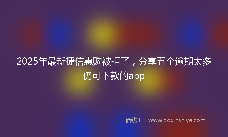 2025年最新捷信惠购被拒了，分享五个逾期太多仍可下款的app