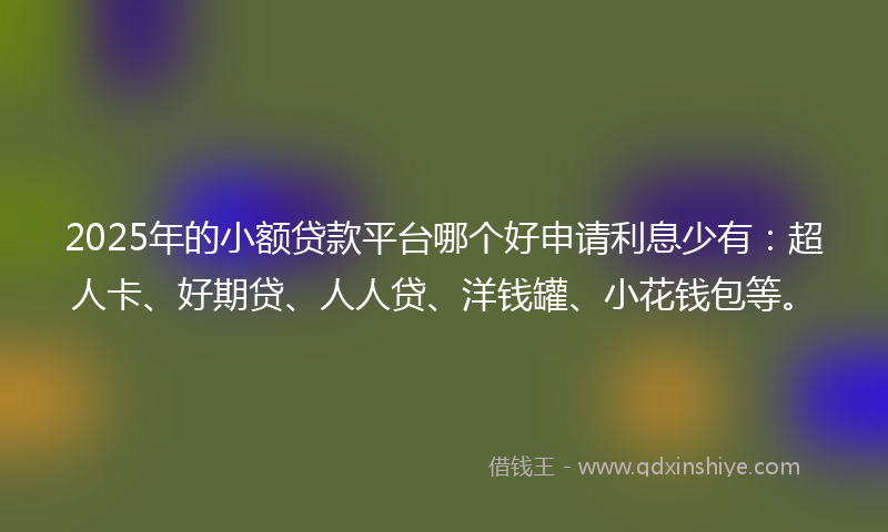 2025年的小额贷款平台哪个好申请利息少有：超人卡、好期贷、人人贷、洋钱罐、小花钱包等。