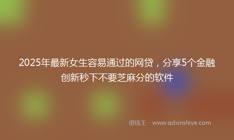 2025年最新女生容易通过的网贷，分享5个金融创新秒下不要芝麻分的软件
