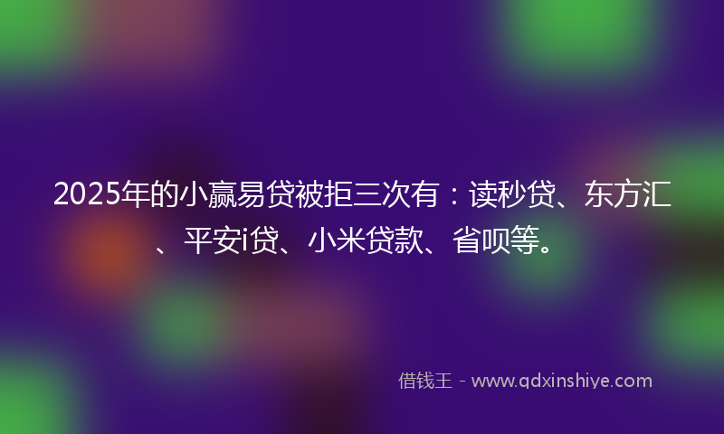 2025年的小赢易贷被拒三次有：读秒贷、东方汇、平安i贷、小米贷款、省呗等。