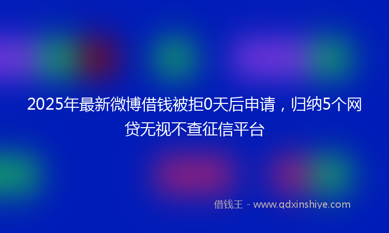 2025年最新微博借钱被拒0天后申请，归纳5个网贷无视不查征信平台
