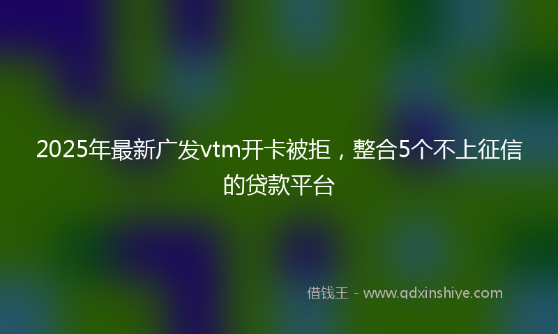 2025年最新广发vtm开卡被拒，整合5个不上征信的贷款平台