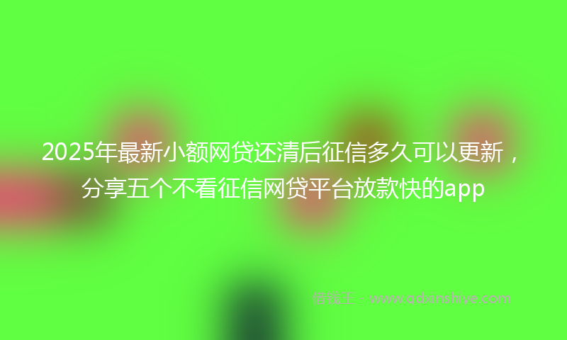2025年最新小额网贷还清后征信多久可以更新，分享五个不看征信网贷平台放款快的app