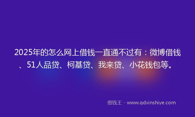 2025年的怎么网上借钱一直通不过有：微博借钱、51人品贷、柯基贷、我来贷、小花钱包等。