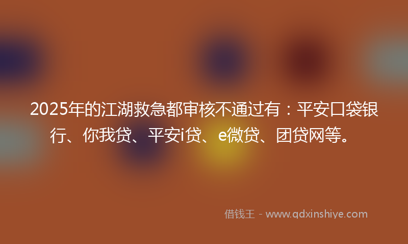 2025年的江湖救急都审核不通过有：平安口袋银行、你我贷、平安i贷、e微贷、团贷网等。