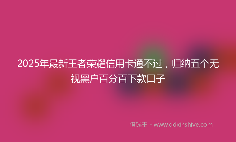 2025年最新王者荣耀信用卡通不过，归纳五个无视黑户百分百下款口子