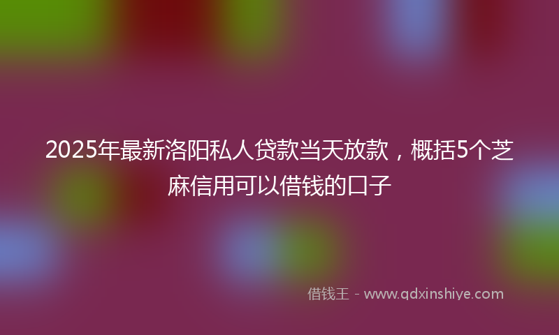 2025年最新洛阳私人贷款当天放款，概括5个芝麻信用可以借钱的口子