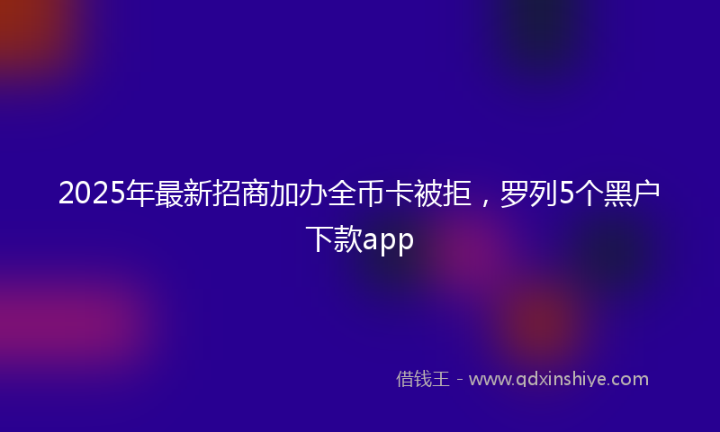2025年最新招商加办全币卡被拒，罗列5个黑户下款app