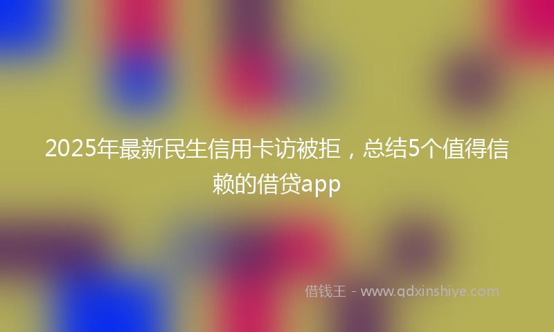2025年最新民生信用卡访被拒，总结5个值得信赖的借贷app