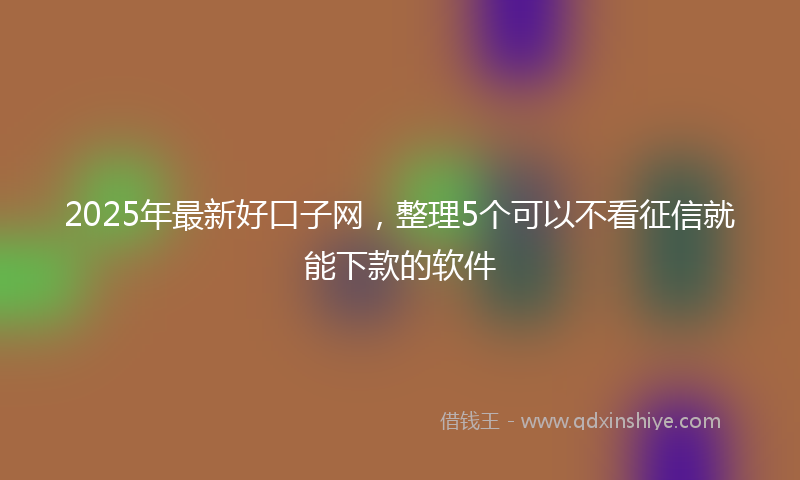 2025年最新好口子网，整理5个可以不看征信就能下款的软件