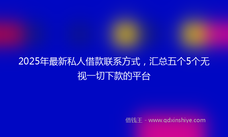2025年最新私人借款联系方式，汇总五个5个无视一切下款的平台