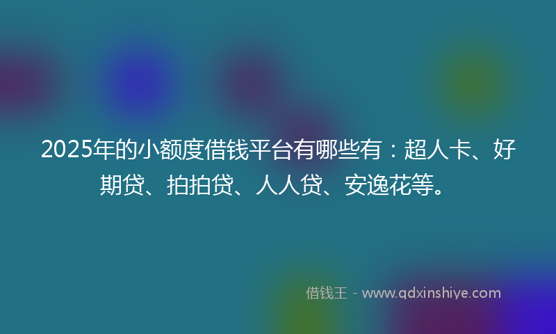 2025年的小额度借钱平台有哪些有：超人卡、好期贷、拍拍贷、人人贷、安逸花等。